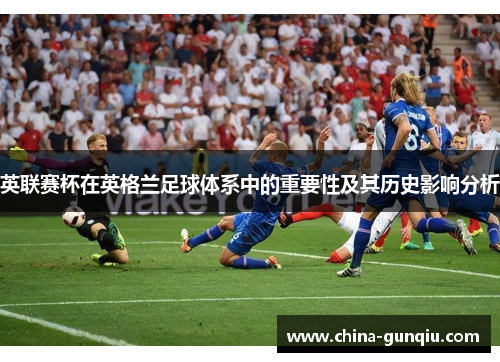 英联赛杯在英格兰足球体系中的重要性及其历史影响分析