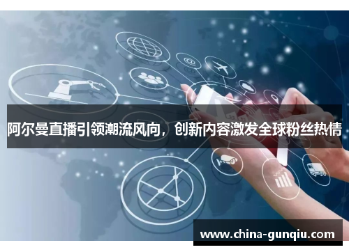 阿尔曼直播引领潮流风向，创新内容激发全球粉丝热情